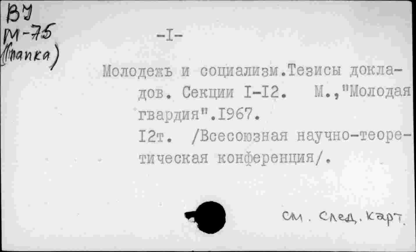 ﻿Молодежь и социализм.Тезисы докладов. Секции 1-12.	М.,"Молодая
гвардия".1967.
12т. /Всесоюзная научно-теоретическая конференция/.
СЛл . С\гд.